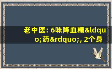 老中医: 6味降血糖“药”, 2个身边常见, 4个在你身上